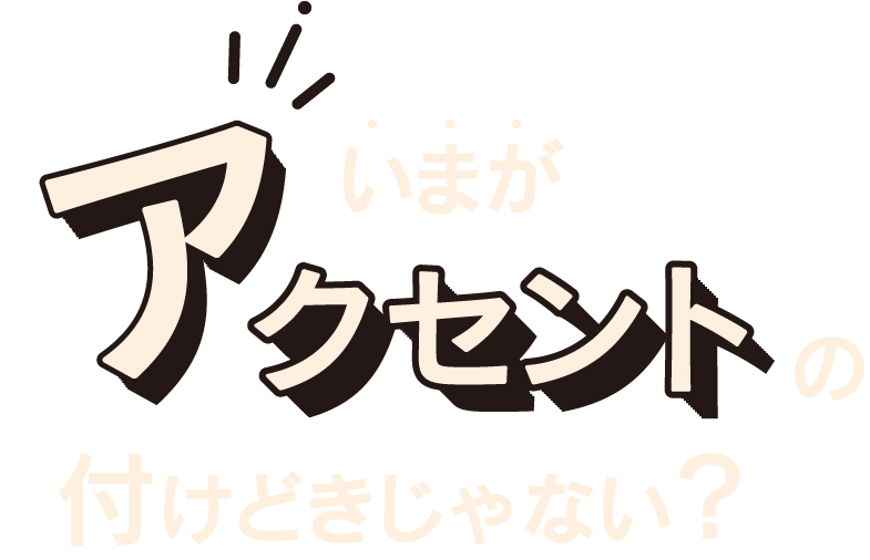 いまがアクセントの付けどきじゃない？
